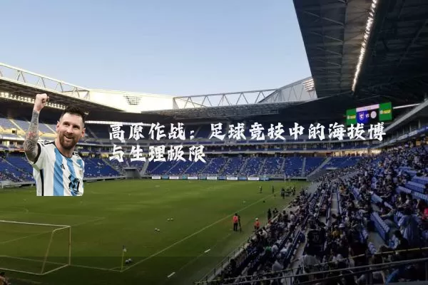 高原作战:足球竞技中的海拔博弈与生理极限
