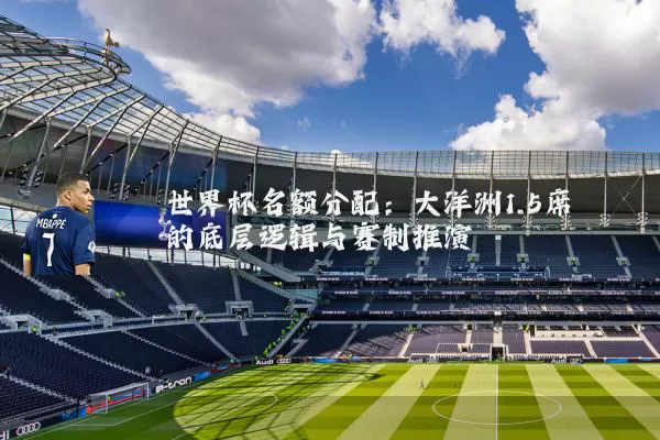 世界杯名额分配:大洋洲1.5席的底层逻辑与赛制推演