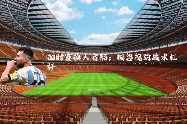加时赛换人名额:被忽视的战术杠杆
