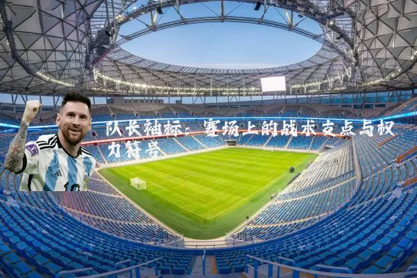 队长袖标:赛场上的战术支点与权力符号