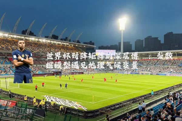 世界杯对阵矩阵的深层博弈:当数据模型遇见地理气候变量