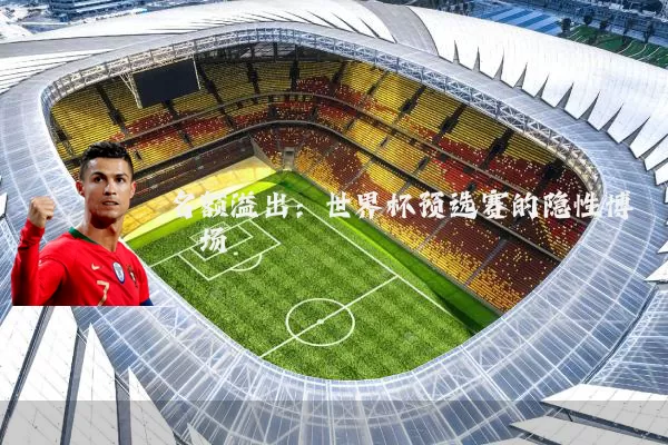 名额溢出:世界杯预选赛的隐性博弈场