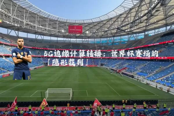 5G边缘计算转播:世界杯赛场的「隐形裁判」