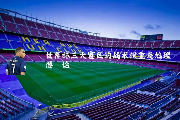 世界杯三大赛区的战术权重与地理博弈论