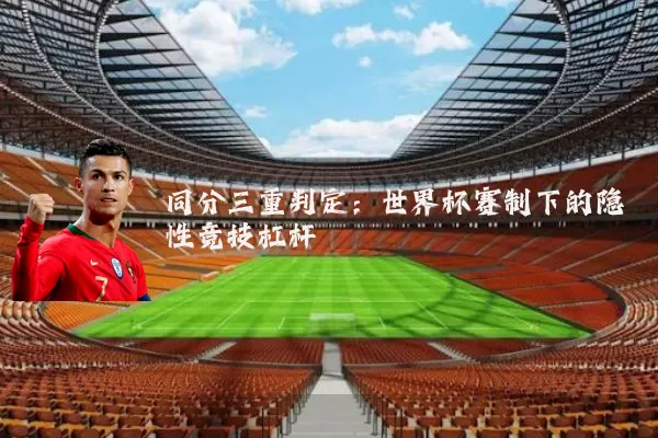 同分三重判定:世界杯赛制下的隐性竞技杠杆