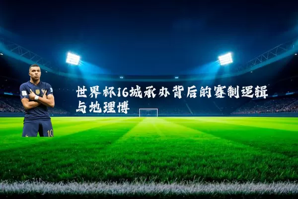 世界杯16城承办背后的赛制逻辑与地理博弈