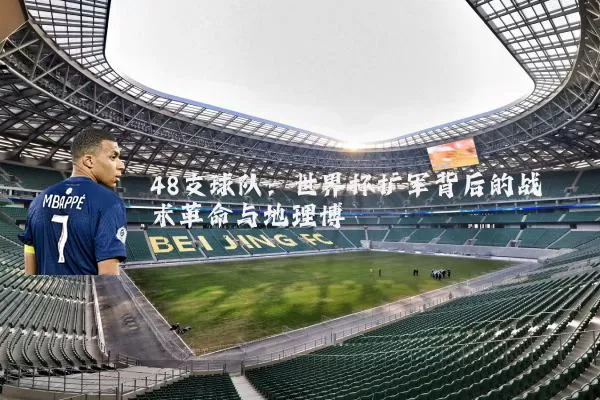 48支球队:世界杯扩军背后的战术革命与地理博弈
