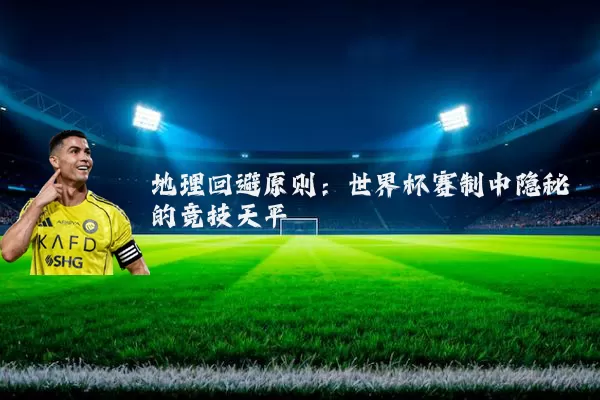 地理回避原则：世界杯赛制中隐秘的竞技天平