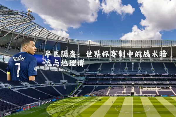 半区隔离:世界杯赛制中的战术暗流与地理博弈