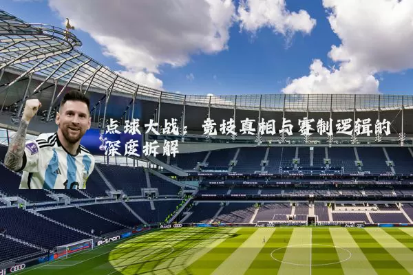 点球大战：竞技真相与赛制逻辑的深度拆解