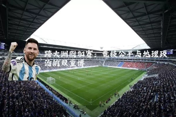 跨大洲附加赛:竞技公平与地理政治的双重博弈