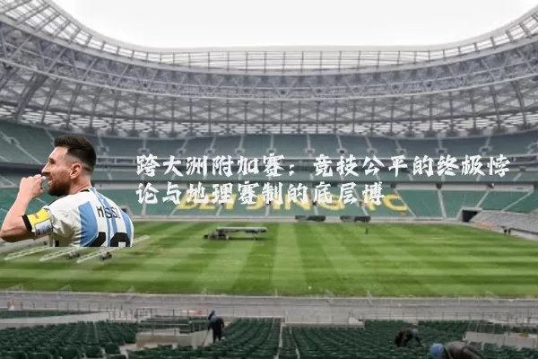 跨大洲附加赛：竞技公平的终极悖论与地理赛制的底层博弈