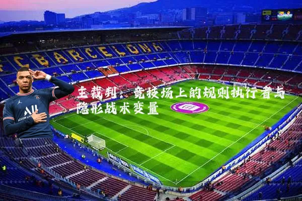 主裁判:竞技场上的规则执行者与隐形战术变量