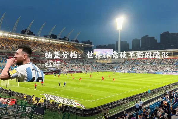 抽签分档：世界杯竞技平衡的隐形杠杆