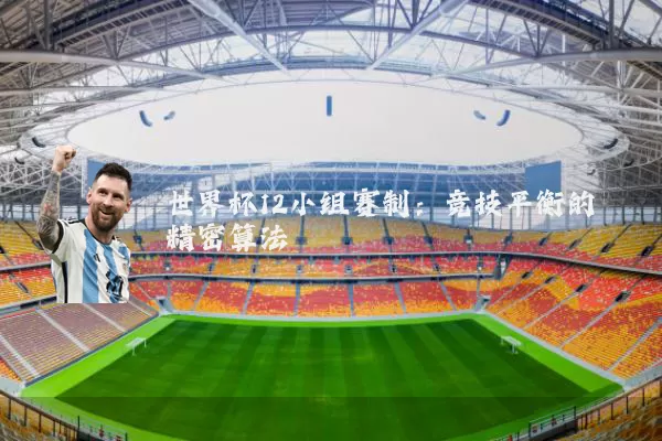 世界杯12小组赛制:竞技平衡的精密算法